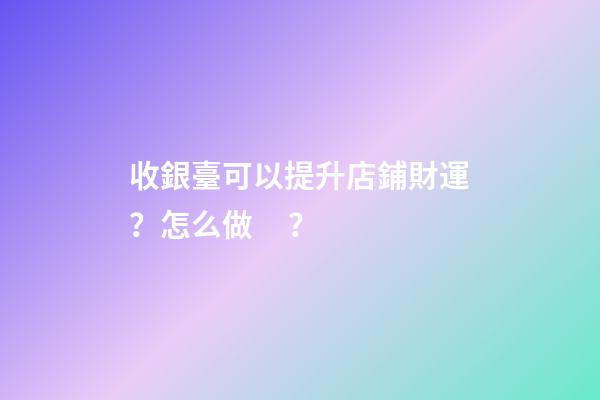 收銀臺可以提升店鋪財運？怎么做？